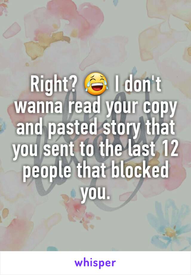 Right? 😂 I don't wanna read your copy and pasted story that you sent to the last 12 people that blocked you.