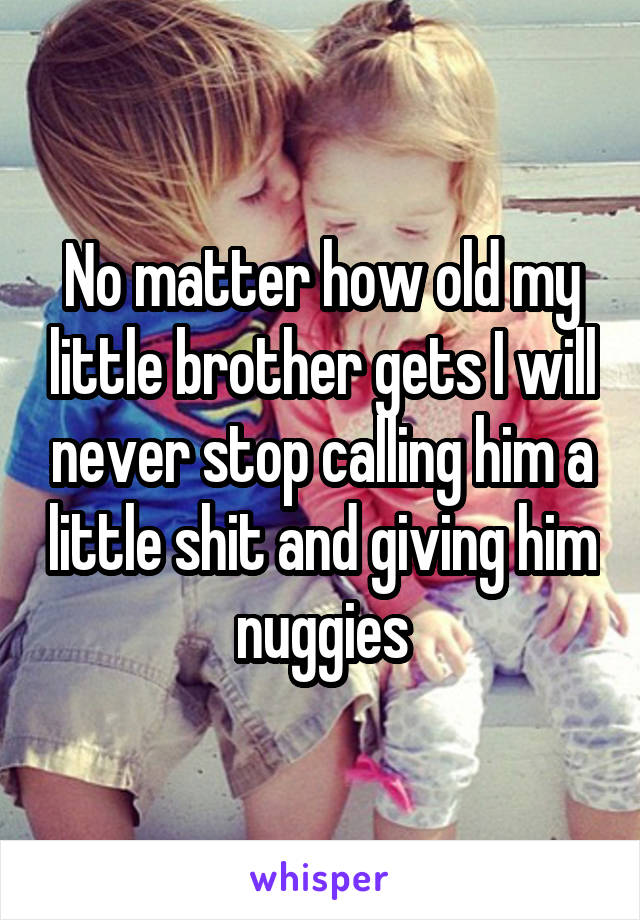 No matter how old my little brother gets I will never stop calling him a little shit and giving him nuggies