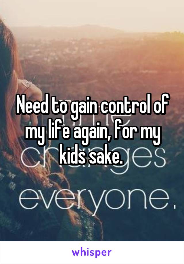 Need to gain control of my life again, for my kids sake. 