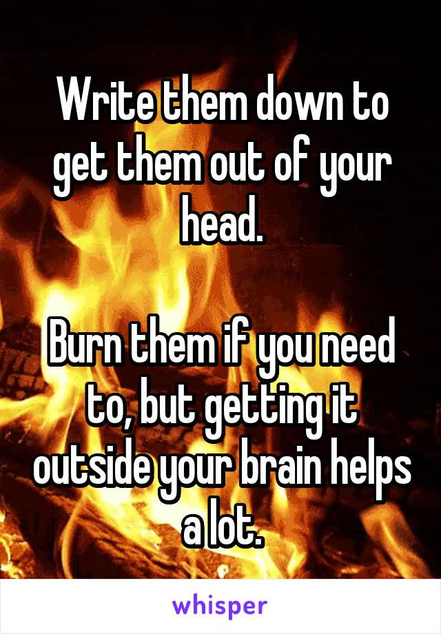 Write them down to get them out of your head.

Burn them if you need to, but getting it outside your brain helps a lot.