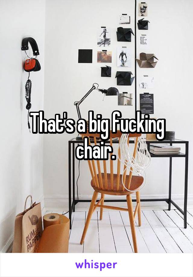 That's a big fucking chair. 