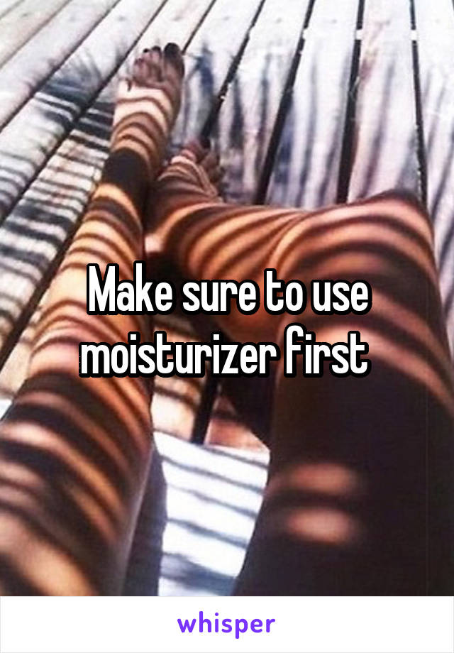 Make sure to use moisturizer first 