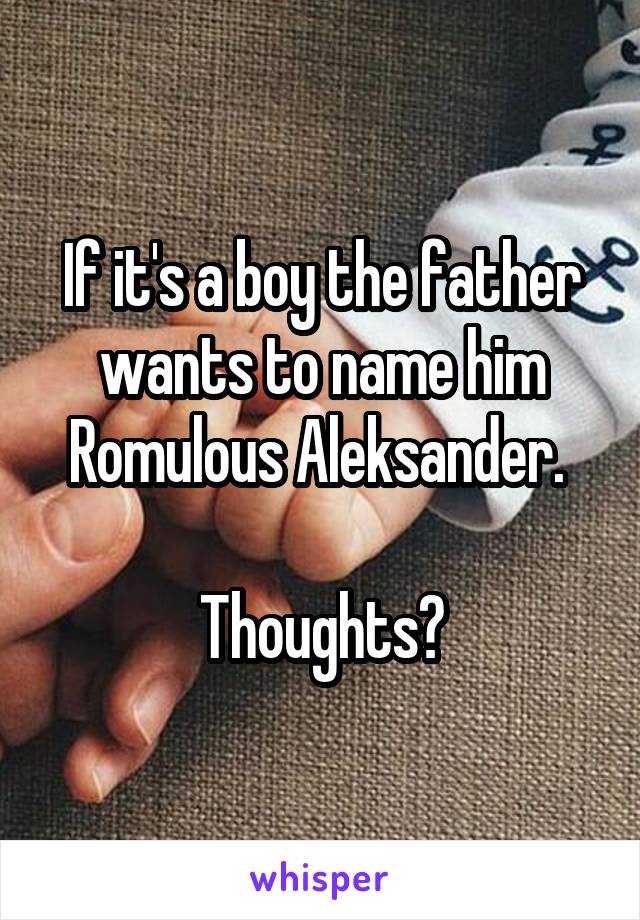 If it's a boy the father wants to name him Romulous Aleksander. 

Thoughts?