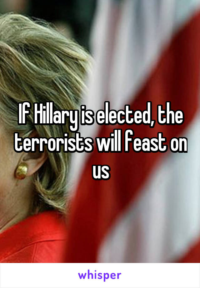If Hillary is elected, the terrorists will feast on us
