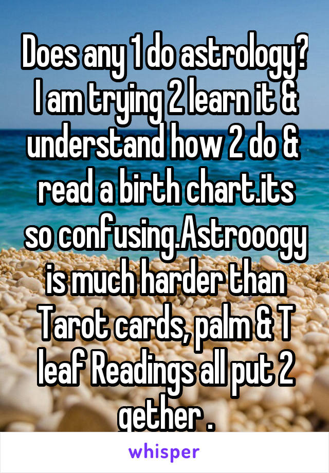 Does any 1 do astrology? I am trying 2 learn it & understand how 2 do &  read a birth chart.its so confusing.Astrooogy is much harder than Tarot cards, palm & T leaf Readings all put 2 gether .