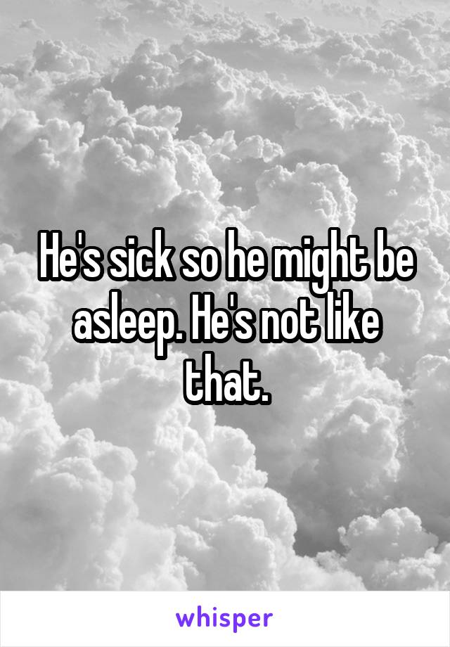 He's sick so he might be asleep. He's not like that.