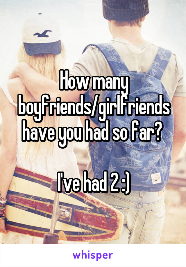 How many boyfriends/girlfriends have you had so far? 

I've had 2 :)