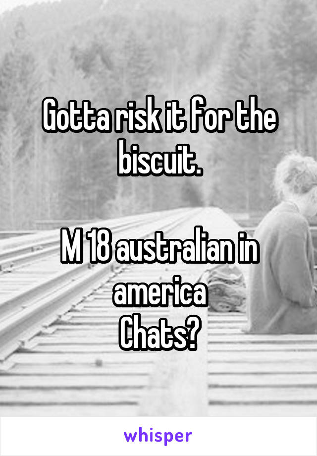 Gotta risk it for the biscuit.

M 18 australian in america
Chats?