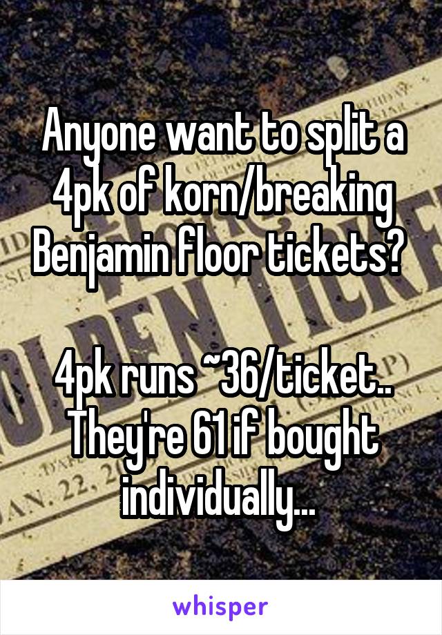 Anyone want to split a 4pk of korn/breaking Benjamin floor tickets? 

4pk runs ~36/ticket.. They're 61 if bought individually... 