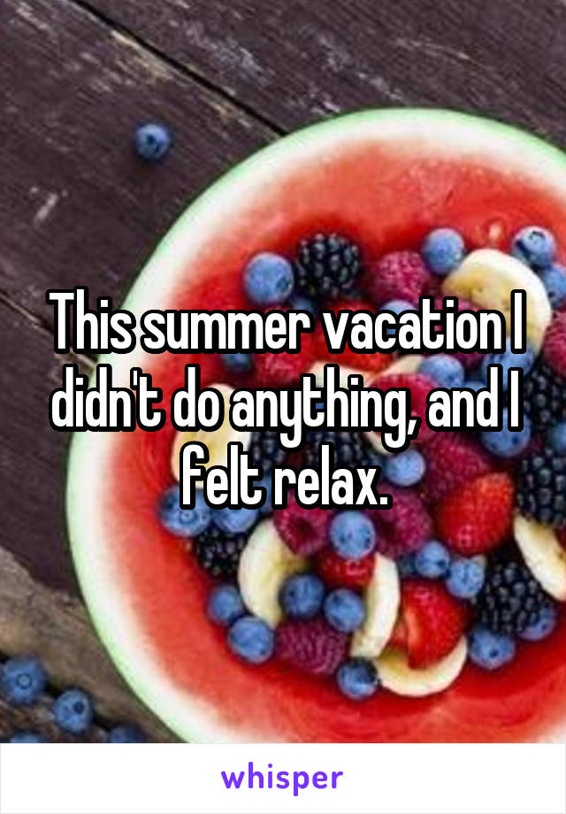 This summer vacation I didn't do anything, and I felt relax.