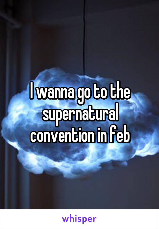I wanna go to the supernatural convention in feb