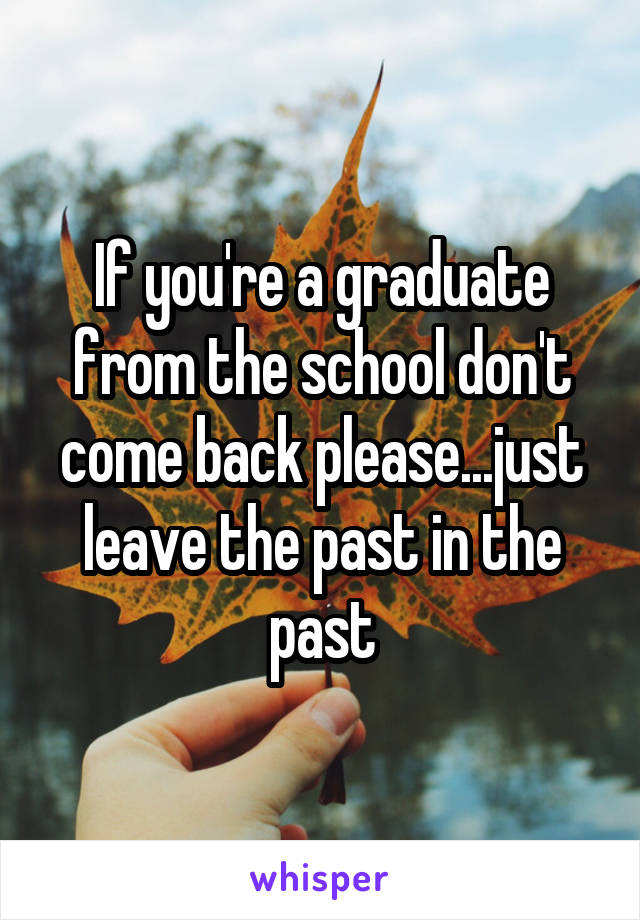 If you're a graduate from the school don't come back please...just leave the past in the past