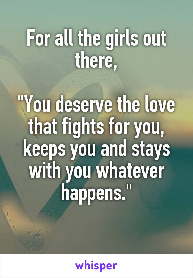 For all the girls out there,

"You deserve the love that fights for you, keeps you and stays with you whatever happens."

