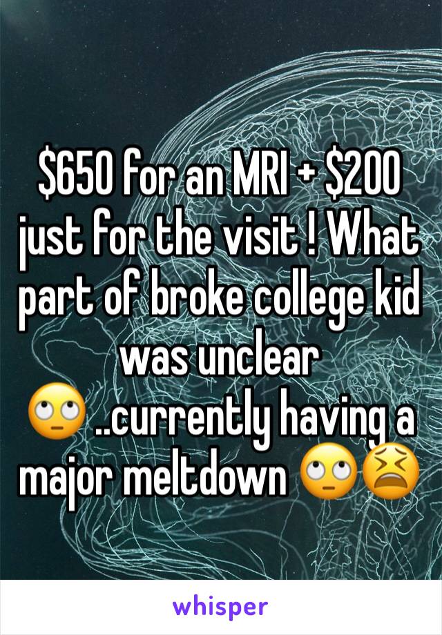 $650 for an MRI + $200 just for the visit ! What part of broke college kid was unclear 🙄 ..currently having a major meltdown 🙄😫