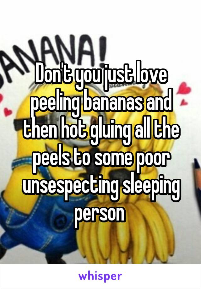 Don't you just love peeling bananas and then hot gluing all the peels to some poor unsespecting sleeping person 