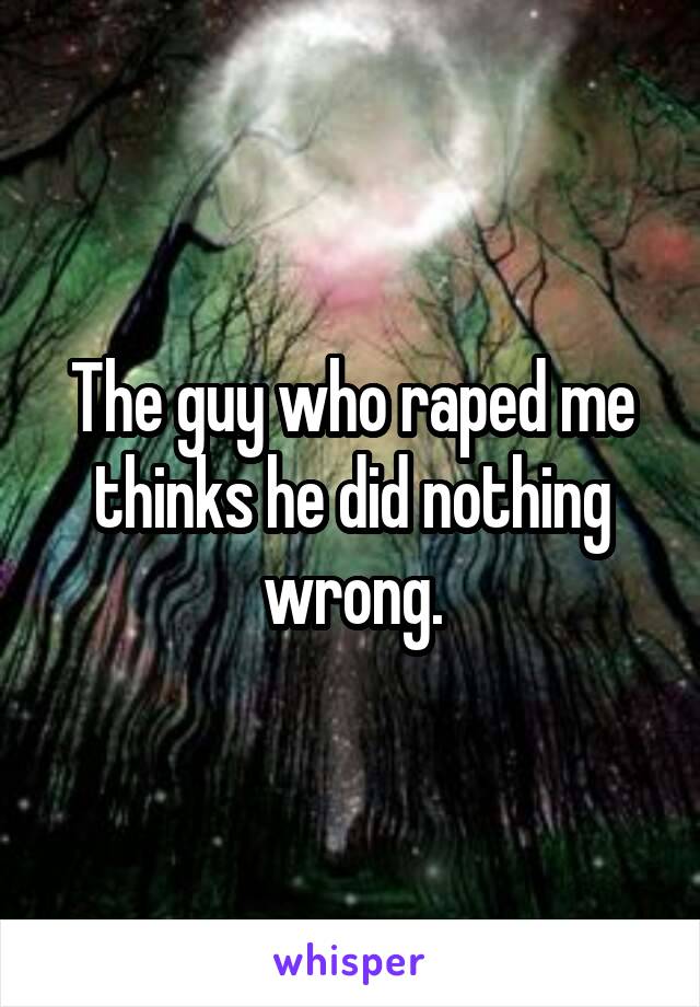 The guy who raped me thinks he did nothing wrong.