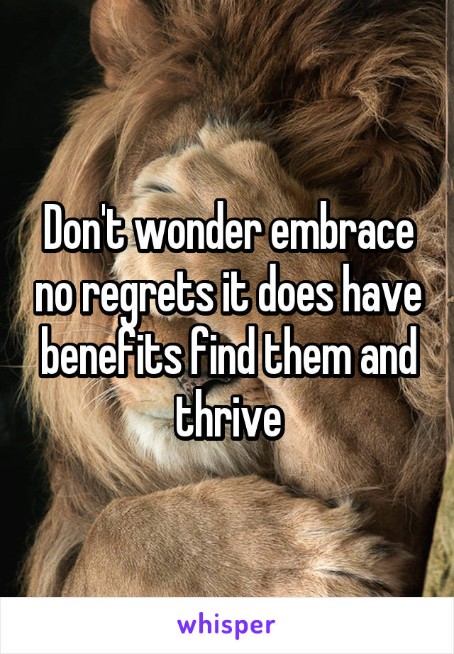 Don't wonder embrace no regrets it does have benefits find them and thrive