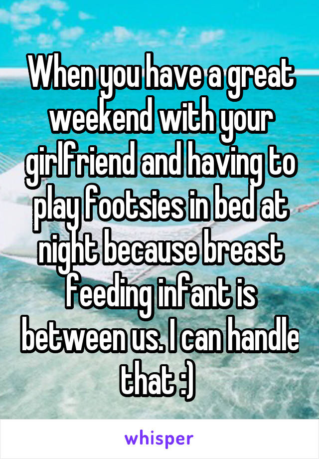 When you have a great weekend with your girlfriend and having to play footsies in bed at night because breast feeding infant is between us. I can handle that :) 