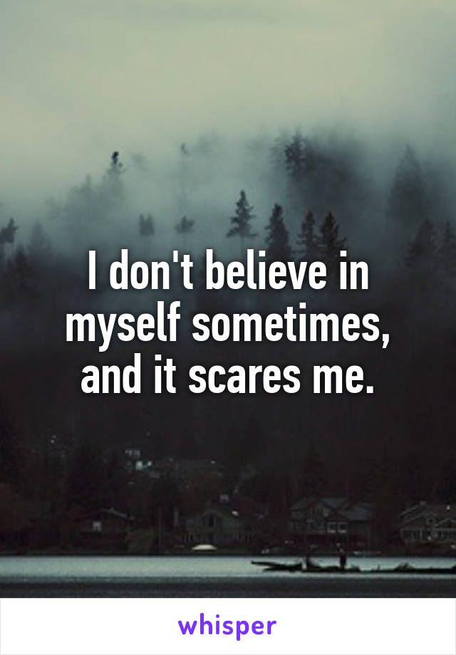 I don't believe in myself sometimes, and it scares me.