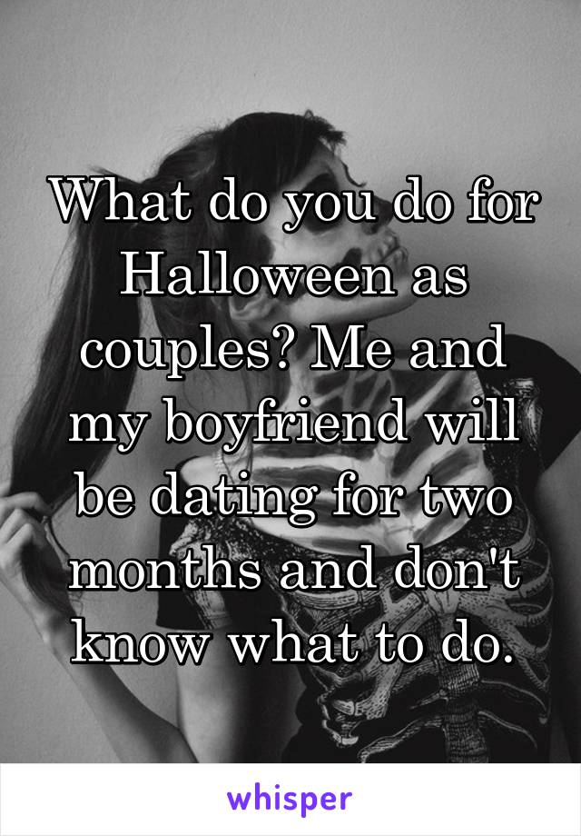 What do you do for Halloween as couples? Me and my boyfriend will be dating for two months and don't know what to do.