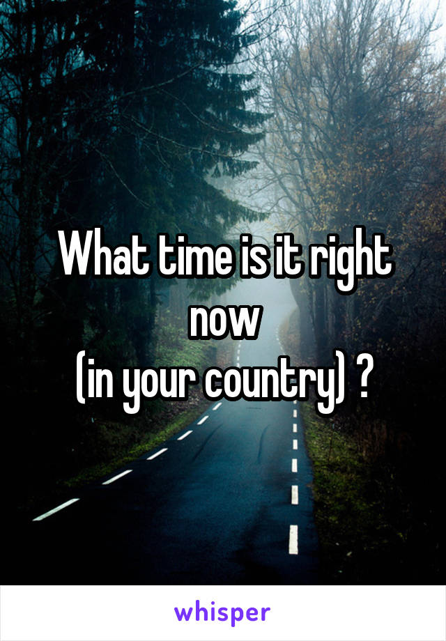 What time is it right now
 (in your country) ? 