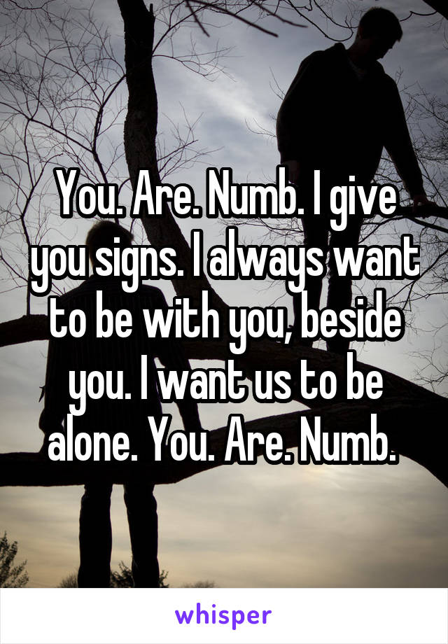 You. Are. Numb. I give you signs. I always want to be with you, beside you. I want us to be alone. You. Are. Numb. 