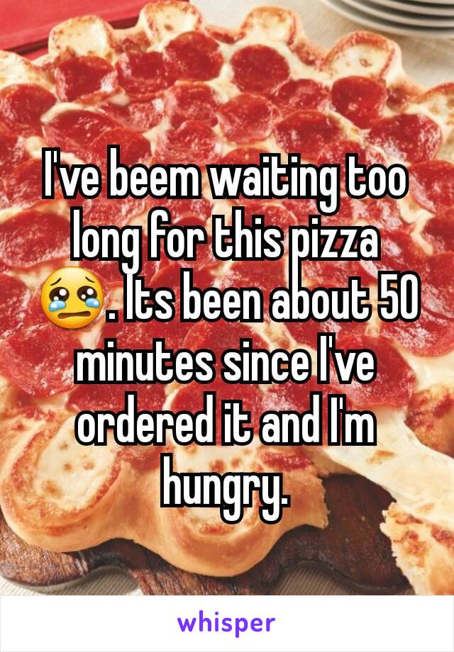 I've beem waiting too long for this pizza 😢. Its been about 50 minutes since I've ordered it and I'm hungry.