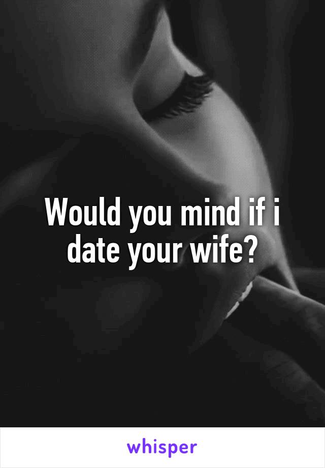 Would you mind if i date your wife?