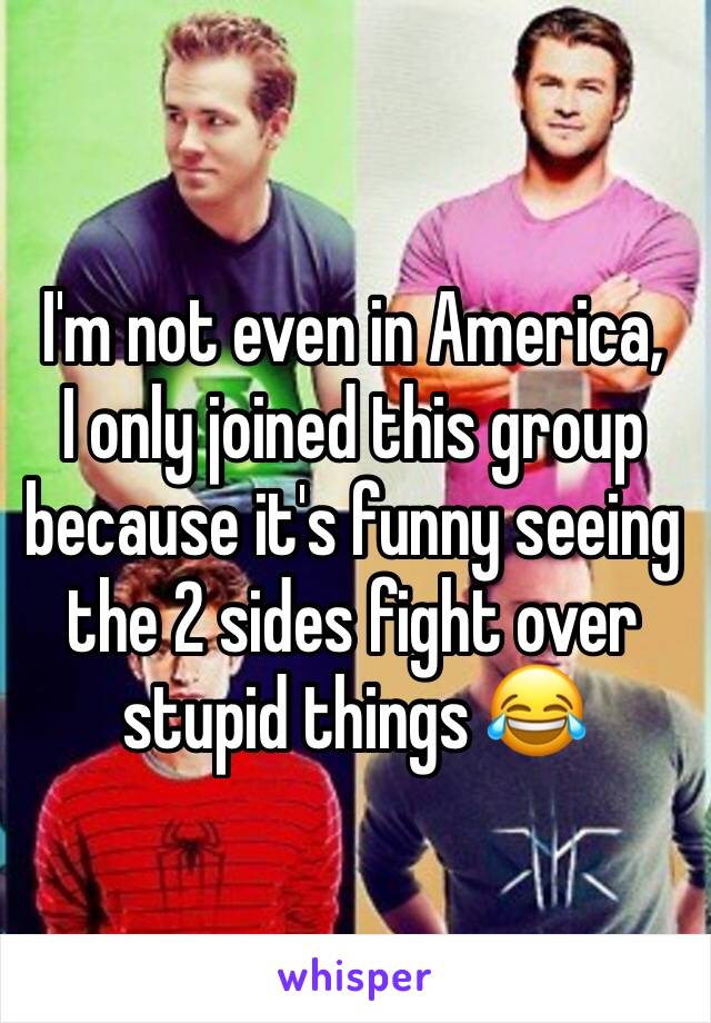 I'm not even in America,
I only joined this group because it's funny seeing the 2 sides fight over stupid things 😂