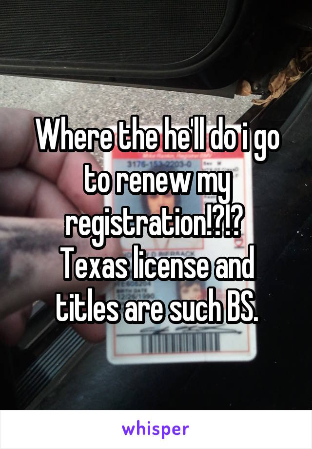 Where the he'll do i go to renew my registration!?!? 
Texas license and titles are such BS.