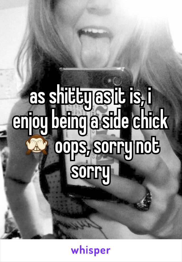 as shitty as it is, i enjoy being a side chick 🙈 oops, sorry not sorry