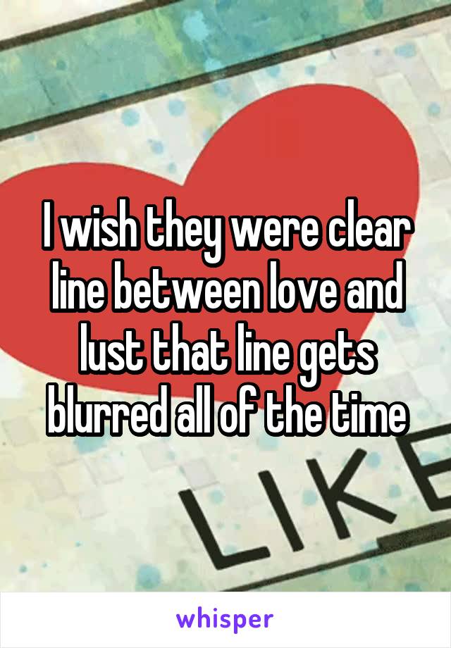 I wish they were clear line between love and lust that line gets blurred all of the time