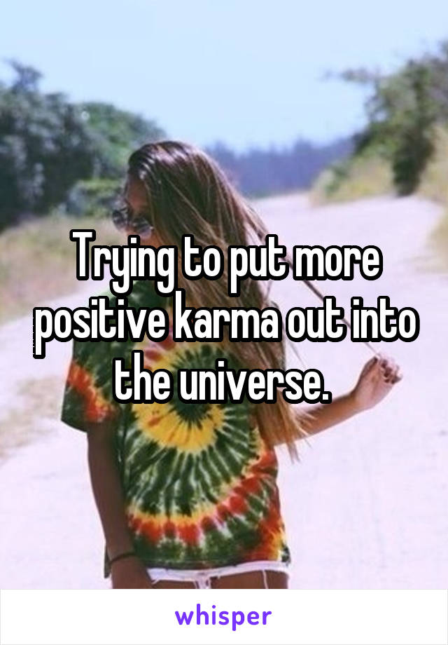 Trying to put more positive karma out into the universe. 