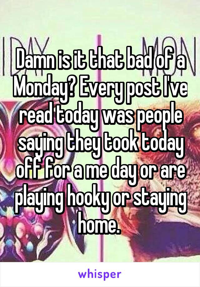 Damn is it that bad of a Monday? Every post I've read today was people saying they took today off for a me day or are playing hooky or staying home. 