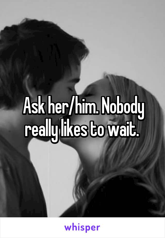 Ask her/him. Nobody really likes to wait. 