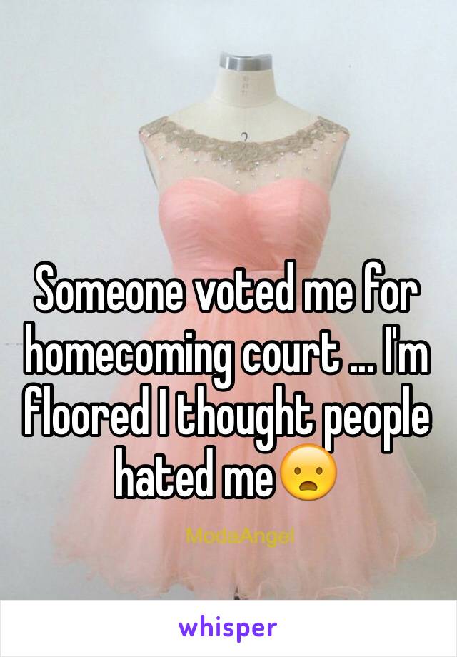 Someone voted me for homecoming court ... I'm floored I thought people hated me😦