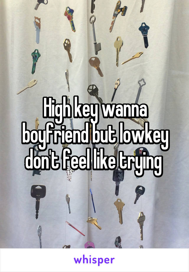 High key wanna boyfriend but lowkey don't feel like trying 