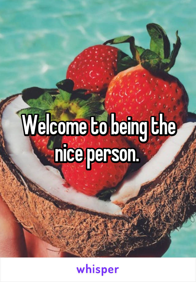 Welcome to being the nice person. 