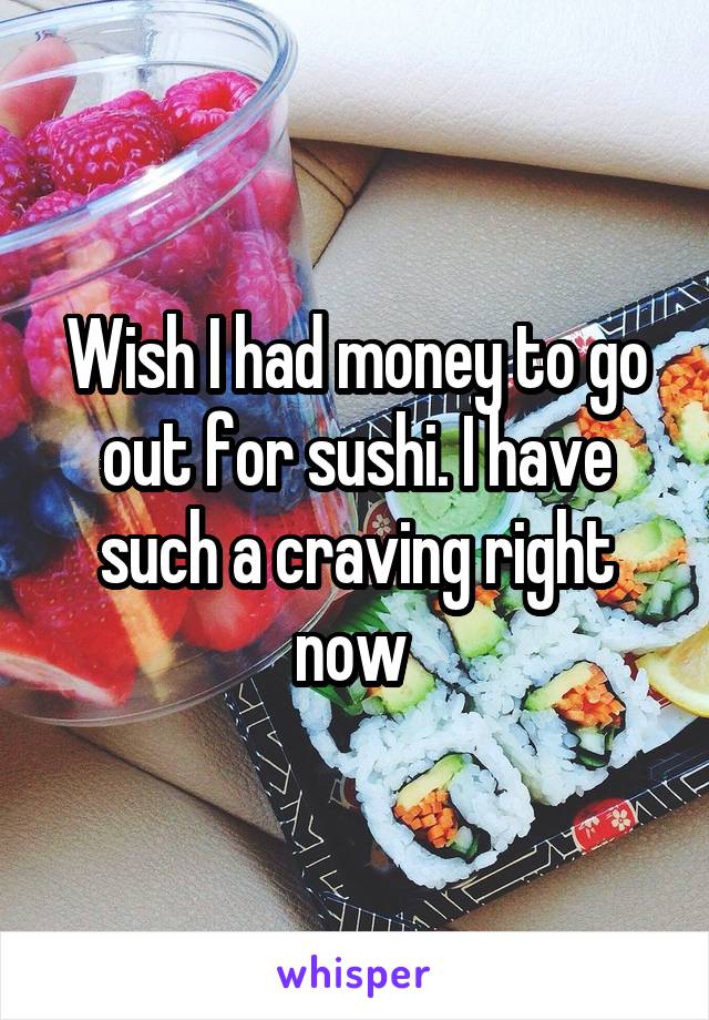 Wish I had money to go out for sushi. I have such a craving right now 