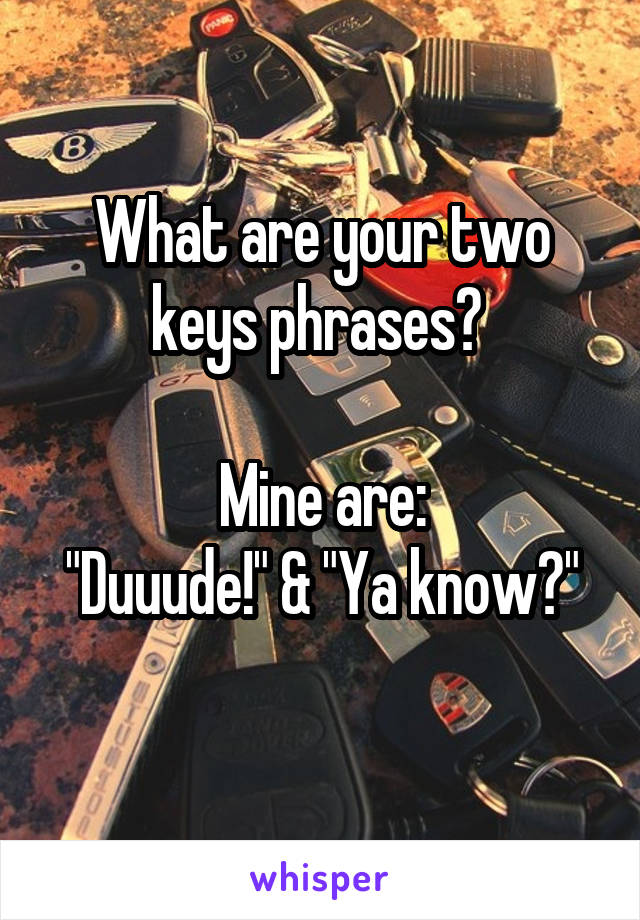 What are your two keys phrases? 

Mine are:
"Duuude!" & "Ya know?"
