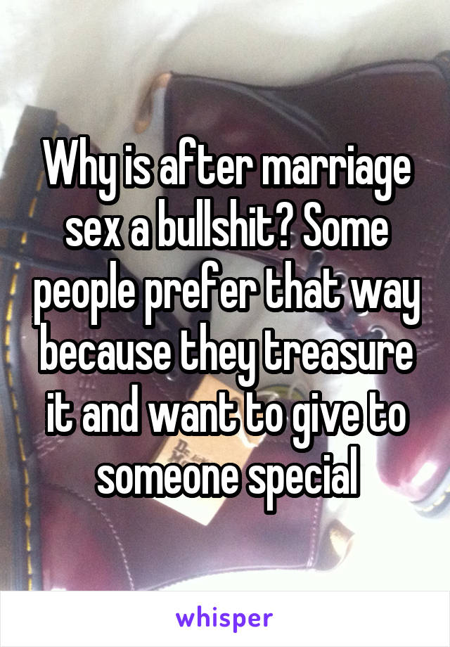 Why is after marriage sex a bullshit? Some people prefer that way because they treasure it and want to give to someone special