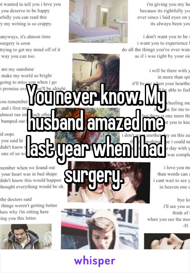 You never know. My husband amazed me last year when I had surgery. 
