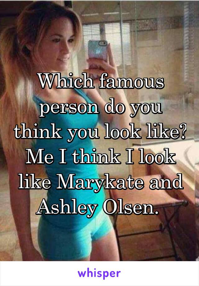 Which famous person do you think you look like? Me I think I look like Marykate and Ashley Olsen. 