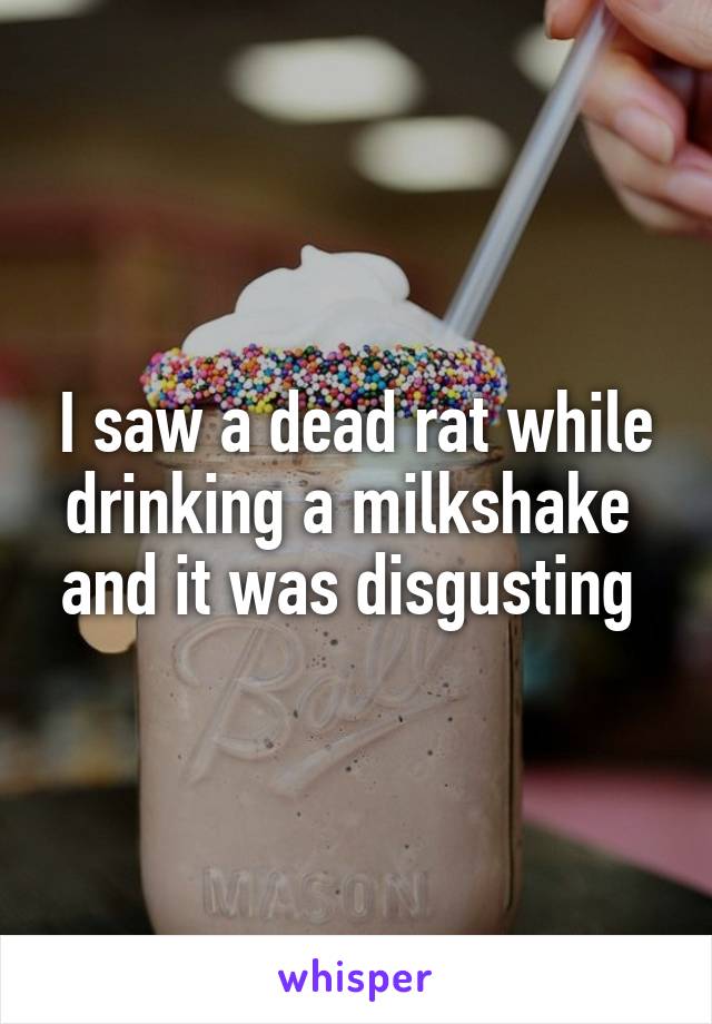 I saw a dead rat while drinking a milkshake  and it was disgusting 