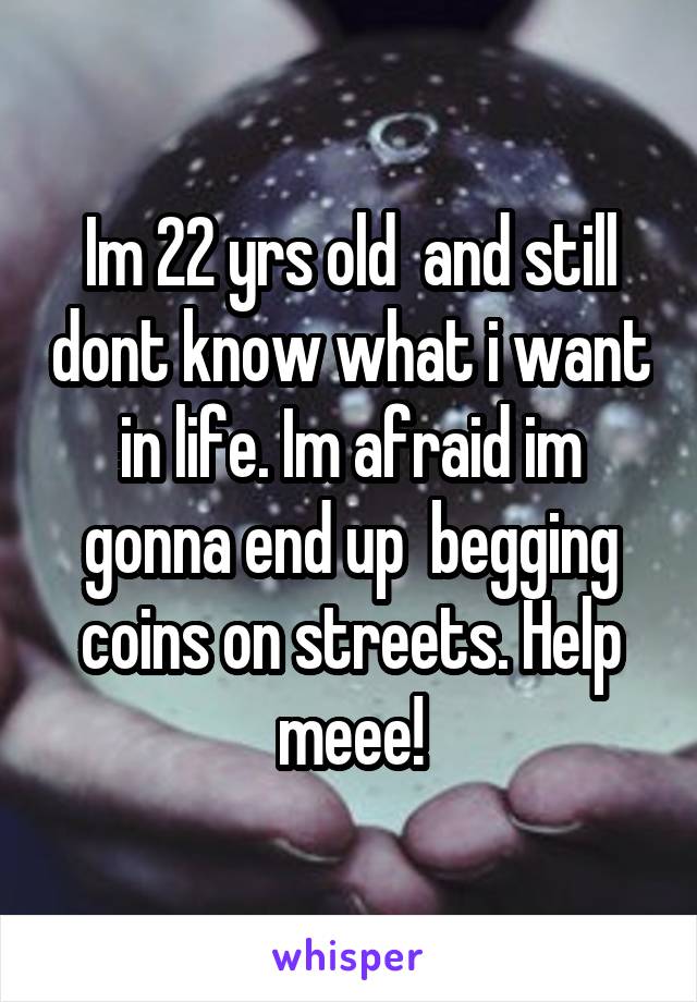 Im 22 yrs old  and still dont know what i want in life. Im afraid im gonna end up  begging coins on streets. Help meee!