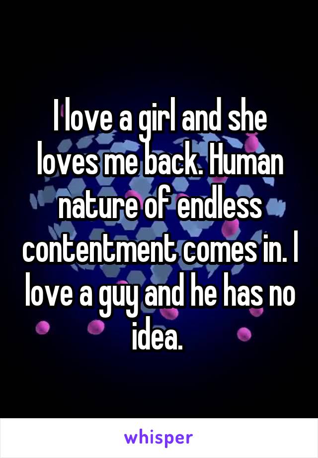 I love a girl and she loves me back. Human nature of endless contentment comes in. I love a guy and he has no idea. 