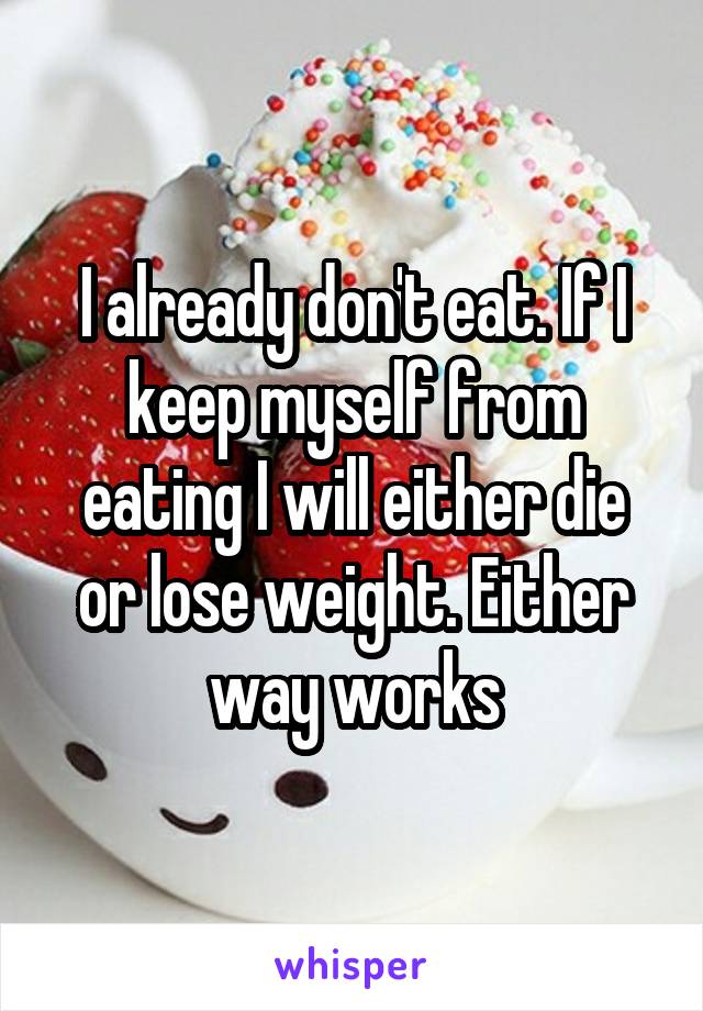 I already don't eat. If I keep myself from eating I will either die or lose weight. Either way works