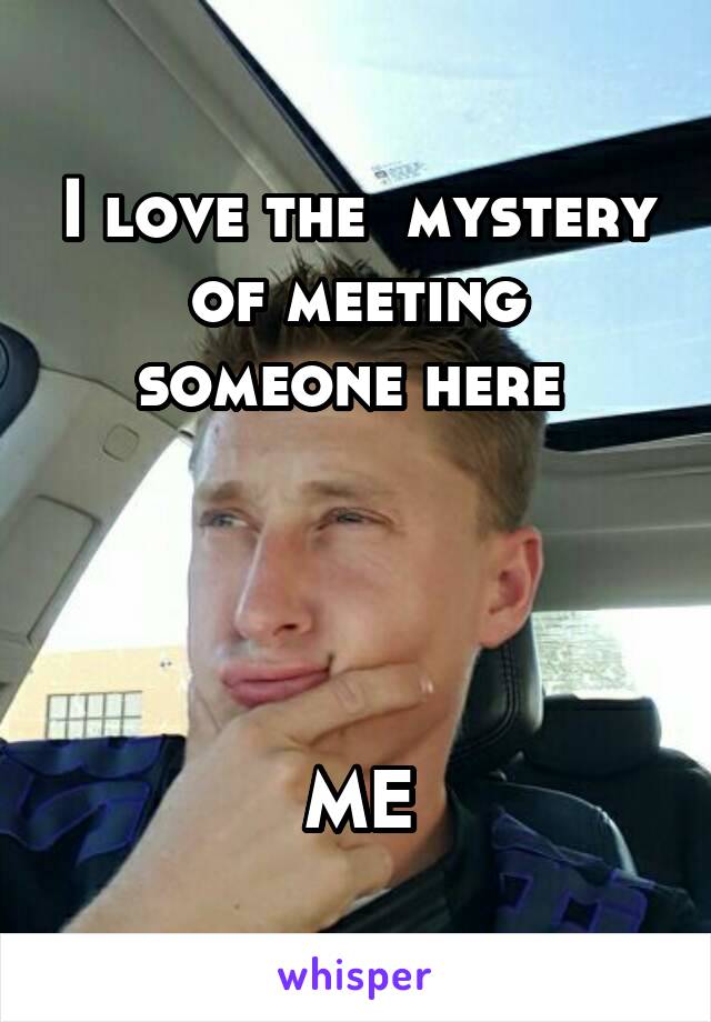 I love the  mystery of meeting someone here 




ME
