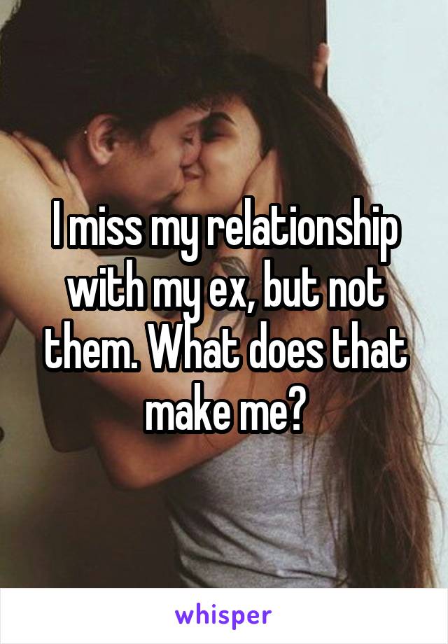 I miss my relationship with my ex, but not them. What does that make me?