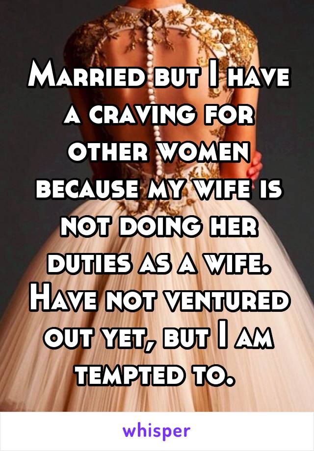 Married but I have a craving for other women because my wife is not doing her duties as a wife. Have not ventured out yet, but I am tempted to. 
